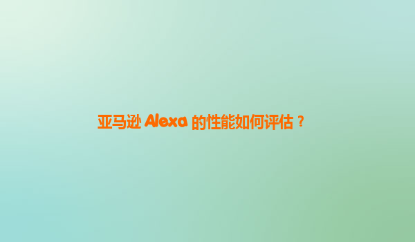 亚马逊 Alexa 的性能如何评估？