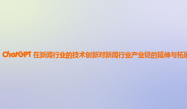 ChatGPT 在新闻行业的技术创新对新闻行业产业链的延伸与拓展？