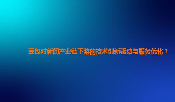 豆包对新闻产业链下游的技术创新驱动与服务优化？