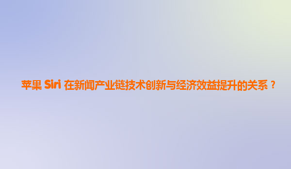 苹果 Siri 在新闻产业链技术创新与经济效益提升的关系？