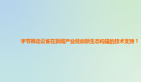 字节跳动云雀在新闻产业链创新生态构建的技术支持？