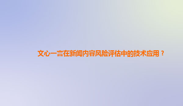 文心一言在新闻内容风险评估中的技术应用？