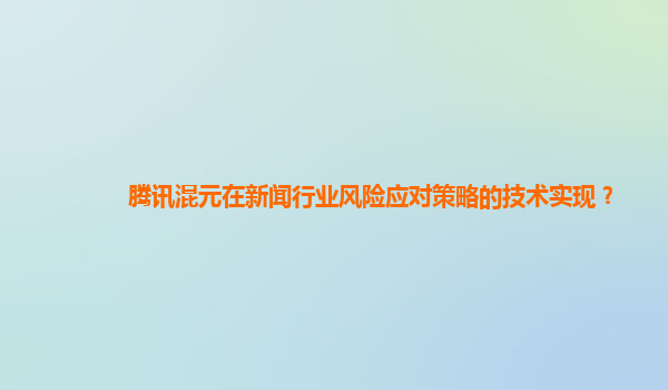 腾讯混元在新闻行业风险应对策略的技术实现？