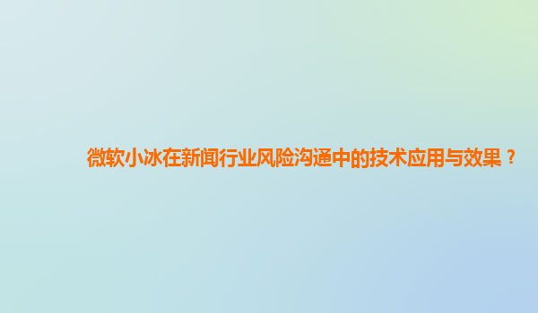 微软小冰在新闻行业风险沟通中的技术应用与效果？