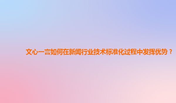 文心一言如何在新闻行业技术标准化过程中发挥优势？