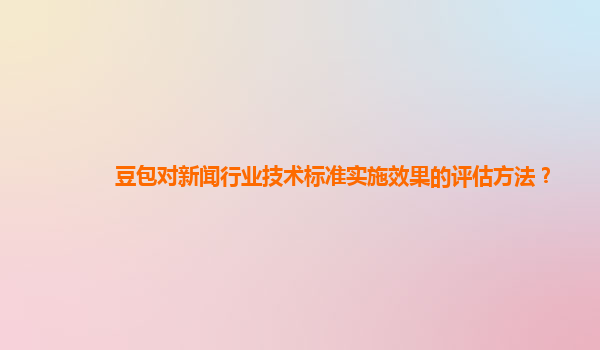 豆包对新闻行业技术标准实施效果的评估方法？