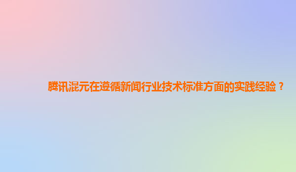 腾讯混元在遵循新闻行业技术标准方面的实践经验？