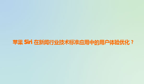 苹果 Siri 在新闻行业技术标准应用中的用户体验优化？