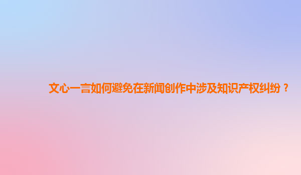 文心一言如何避免在新闻创作中涉及知识产权纠纷？