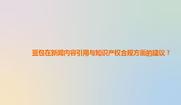 豆包在新闻内容引用与知识产权合规方面的建议？