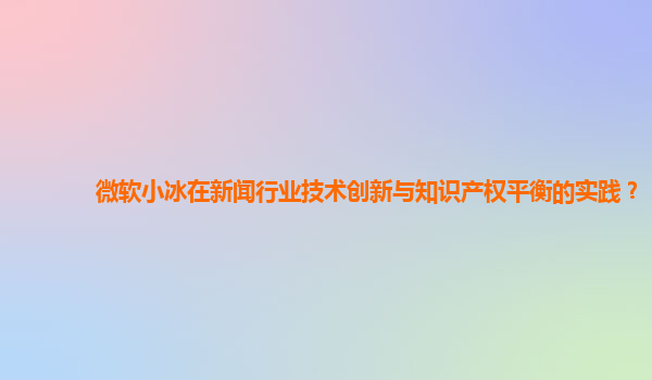 微软小冰在新闻行业技术创新与知识产权平衡的实践？