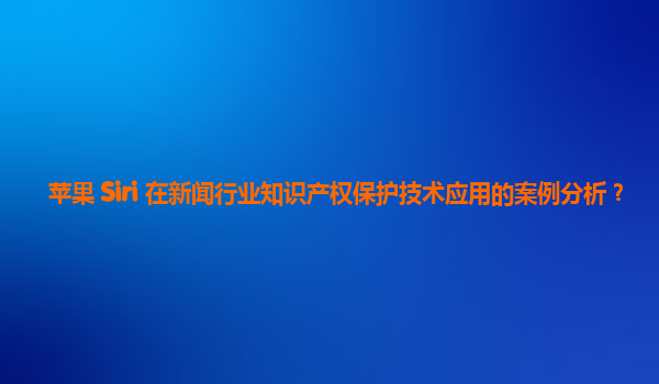 苹果 Siri 在新闻行业知识产权保护技术应用的案例分析？