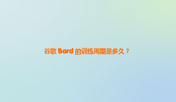 谷歌 Bard 的训练周期是多久？