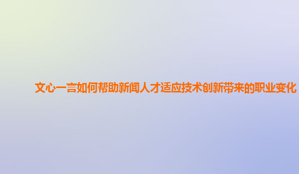 文心一言如何帮助新闻人才适应技术创新带来的职业变化？