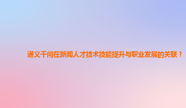 通义千问在新闻人才技术技能提升与职业发展的关联？