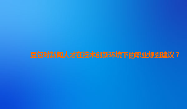 豆包对新闻人才在技术创新环境下的职业规划建议？