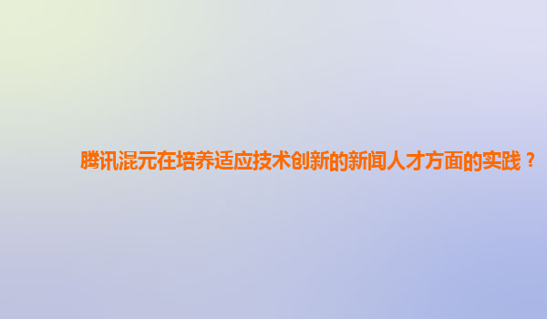 腾讯混元在培养适应技术创新的新闻人才方面的实践？