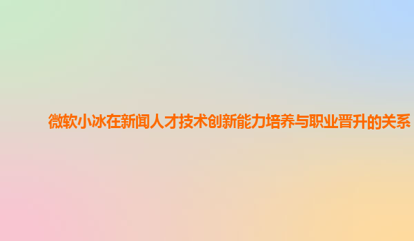 微软小冰在新闻人才技术创新能力培养与职业晋升的关系？