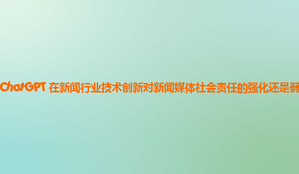 ChatGPT 在新闻行业技术创新对新闻媒体社会责任的强化还是弱化？