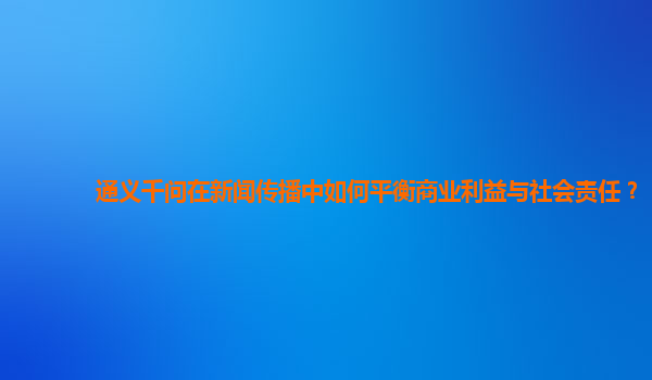 通义千问在新闻传播中如何平衡商业利益与社会责任？