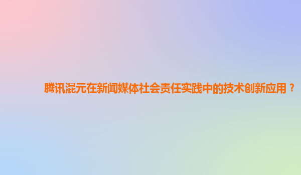 腾讯混元在新闻媒体社会责任实践中的技术创新应用？