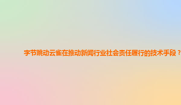 字节跳动云雀在推动新闻行业社会责任履行的技术手段？