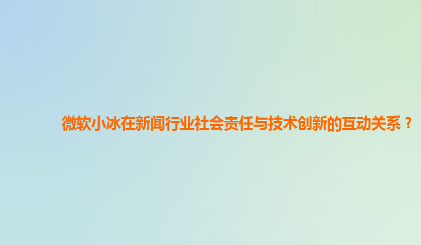 微软小冰在新闻行业社会责任与技术创新的互动关系？