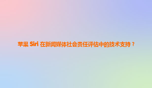 苹果 Siri 在新闻媒体社会责任评估中的技术支持？