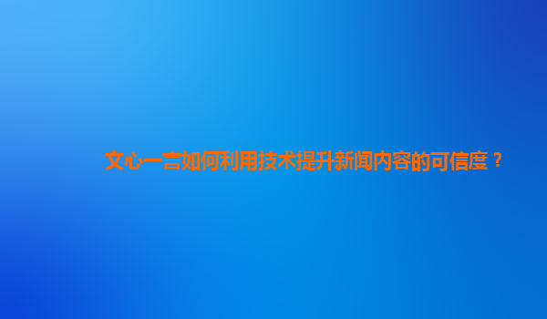 文心一言如何利用技术提升新闻内容的可信度？