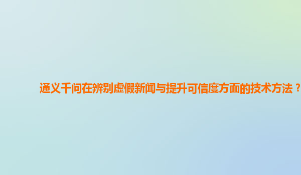 通义千问在辨别虚假新闻与提升可信度方面的技术方法？