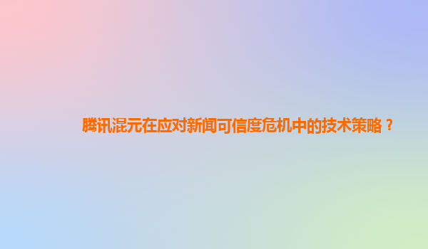 腾讯混元在应对新闻可信度危机中的技术策略？