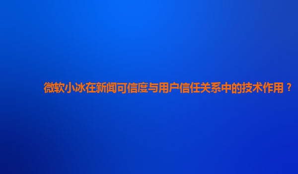 微软小冰在新闻可信度与用户信任关系中的技术作用？