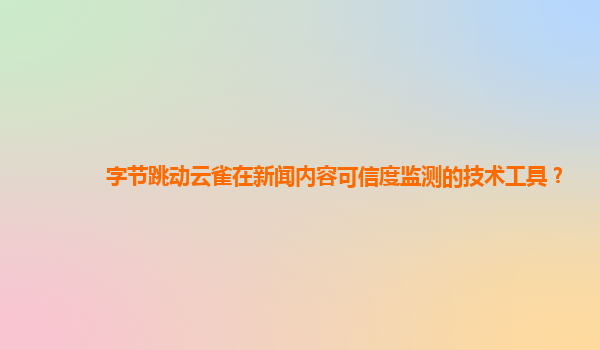 字节跳动云雀在新闻内容可信度监测的技术工具？