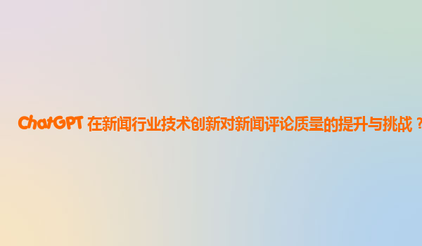 ChatGPT 在新闻行业技术创新对新闻评论质量的提升与挑战？