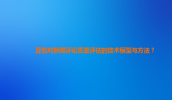 豆包对新闻评论质量评估的技术模型与方法？