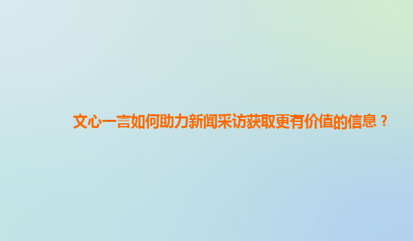 文心一言如何助力新闻采访获取更有价值的信息？