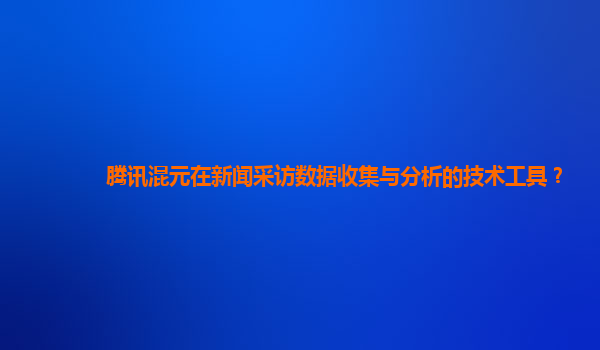 腾讯混元在新闻采访数据收集与分析的技术工具？