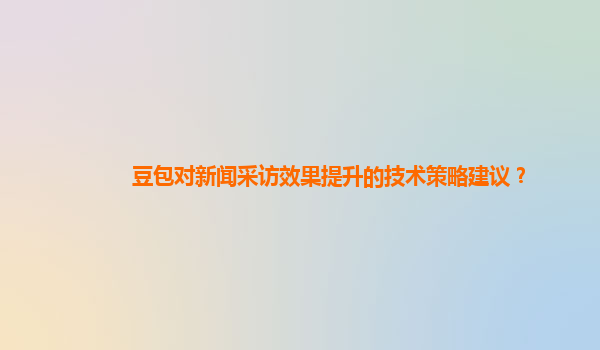 豆包对新闻采访效果提升的技术策略建议？