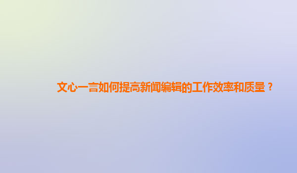 文心一言如何提高新闻编辑的工作效率和质量？