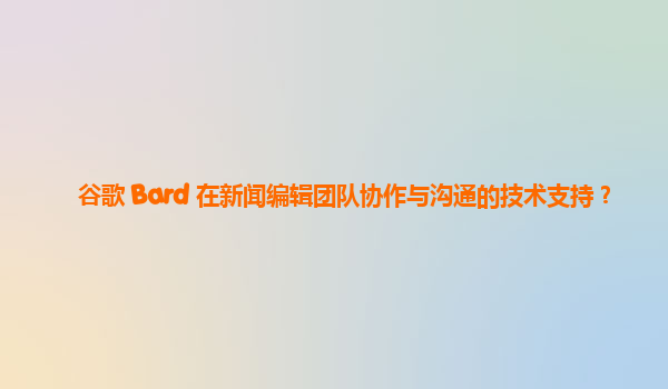 谷歌 Bard 在新闻编辑团队协作与沟通的技术支持？