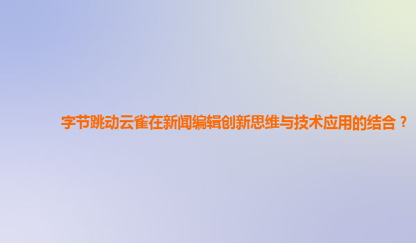 字节跳动云雀在新闻编辑创新思维与技术应用的结合？