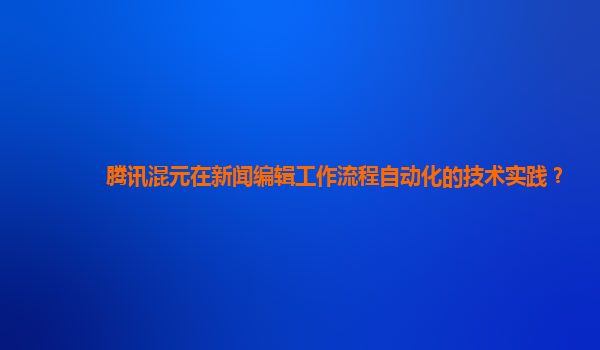 腾讯混元在新闻编辑工作流程自动化的技术实践？