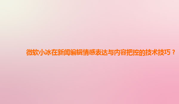 微软小冰在新闻编辑情感表达与内容把控的技术技巧？