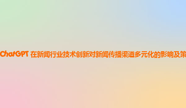 ChatGPT 在新闻行业技术创新对新闻传播渠道多元化的影响及策略？