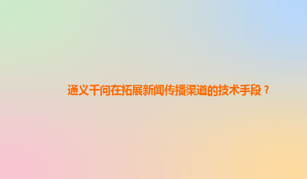 通义千问在拓展新闻传播渠道的技术手段？