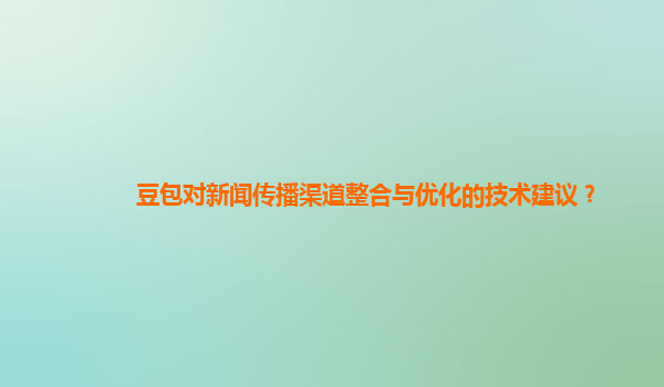 豆包对新闻传播渠道整合与优化的技术建议？