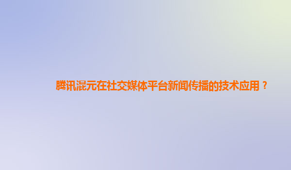 腾讯混元在社交媒体平台新闻传播的技术应用？