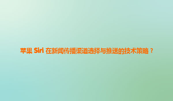 苹果 Siri 在新闻传播渠道选择与推送的技术策略？