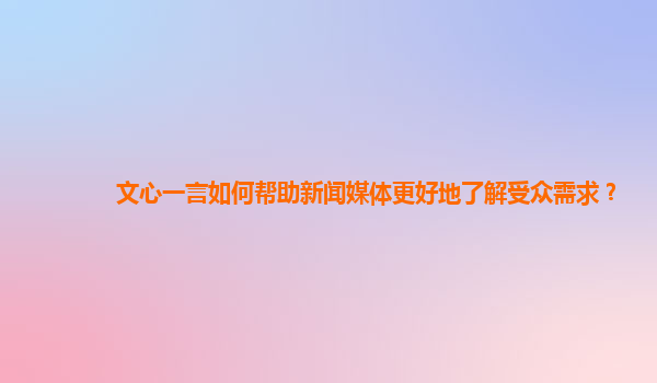 文心一言如何帮助新闻媒体更好地了解受众需求？