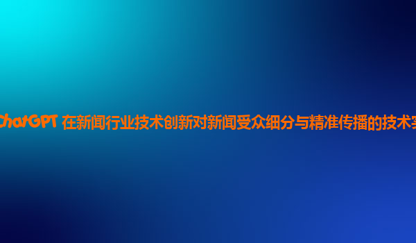 ChatGPT 在新闻行业技术创新对新闻受众细分与精准传播的技术实现？